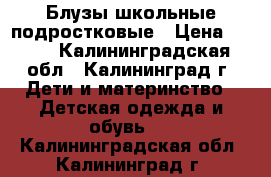 Блузы школьные подростковые › Цена ­ 350 - Калининградская обл., Калининград г. Дети и материнство » Детская одежда и обувь   . Калининградская обл.,Калининград г.